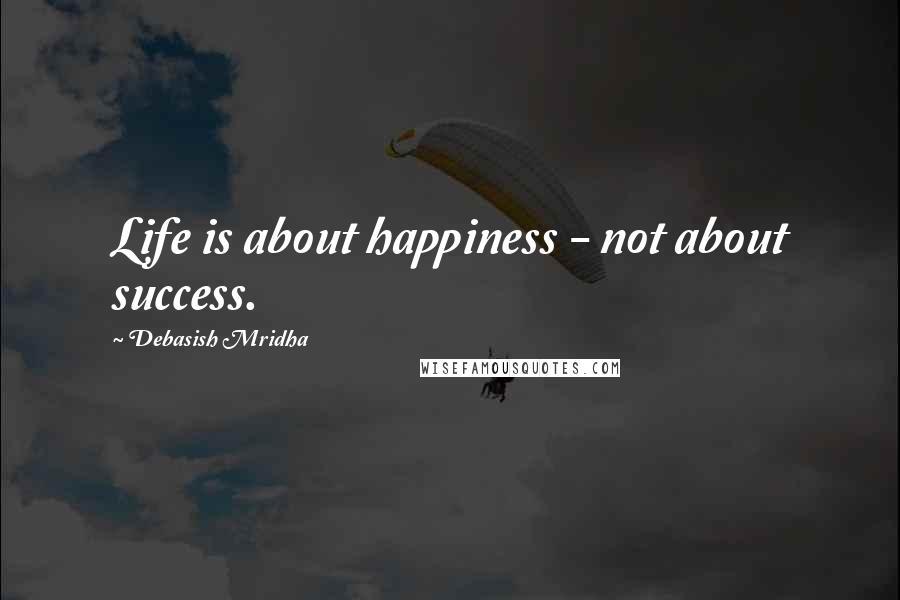 Debasish Mridha Quotes: Life is about happiness - not about success.