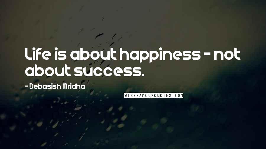 Debasish Mridha Quotes: Life is about happiness - not about success.