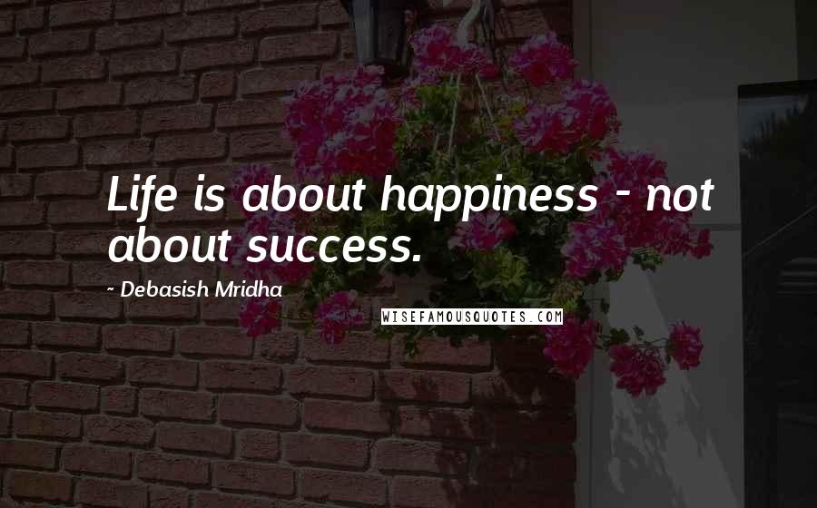 Debasish Mridha Quotes: Life is about happiness - not about success.