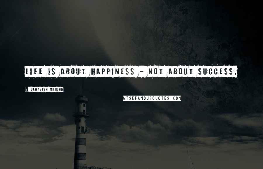 Debasish Mridha Quotes: Life is about happiness - not about success.