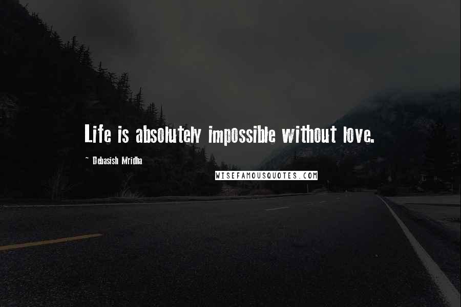 Debasish Mridha Quotes: Life is absolutely impossible without love.