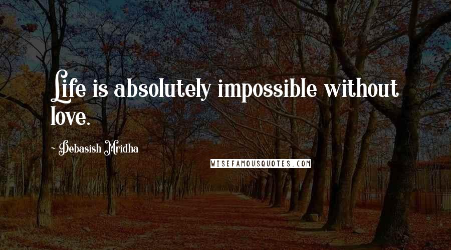 Debasish Mridha Quotes: Life is absolutely impossible without love.