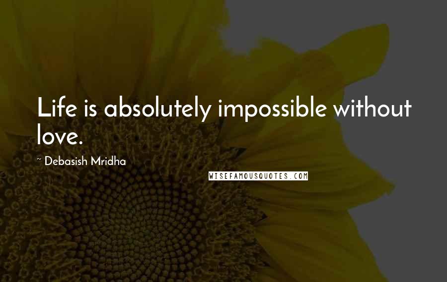 Debasish Mridha Quotes: Life is absolutely impossible without love.