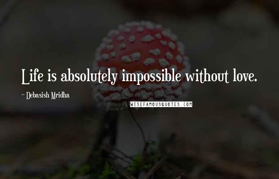 Debasish Mridha Quotes: Life is absolutely impossible without love.