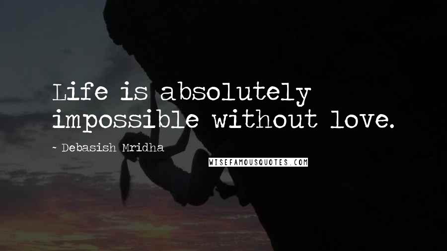 Debasish Mridha Quotes: Life is absolutely impossible without love.