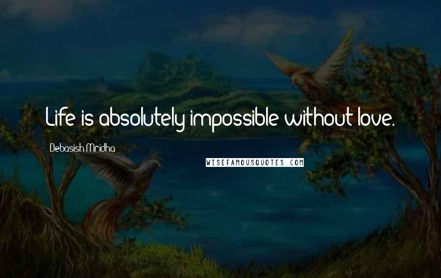 Debasish Mridha Quotes: Life is absolutely impossible without love.