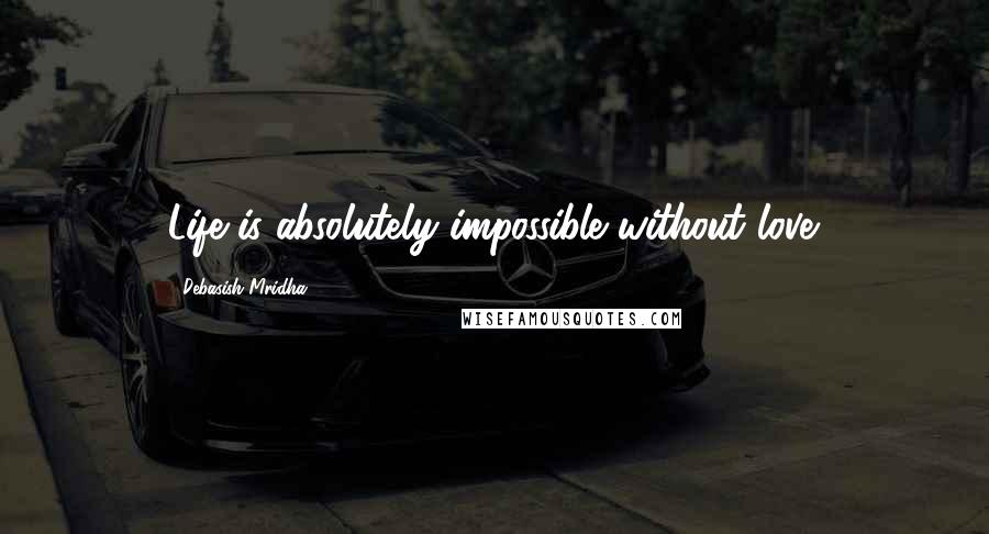 Debasish Mridha Quotes: Life is absolutely impossible without love.