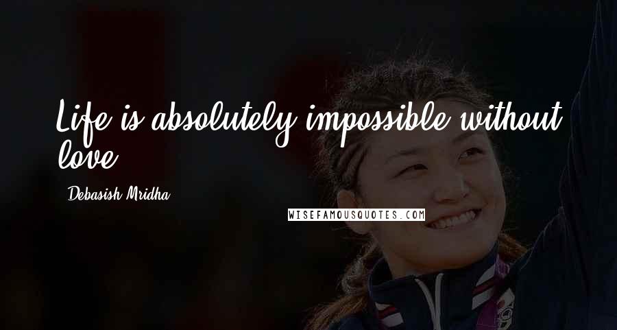 Debasish Mridha Quotes: Life is absolutely impossible without love.