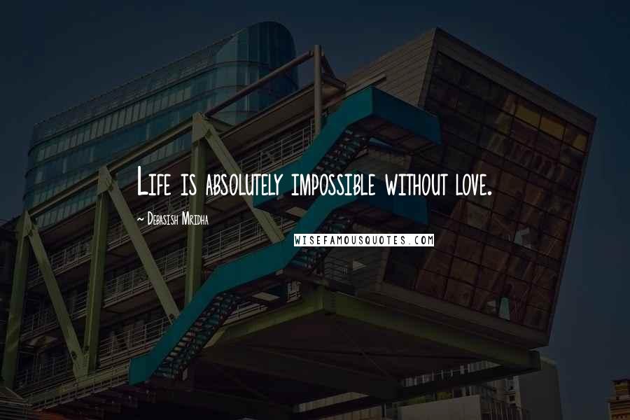 Debasish Mridha Quotes: Life is absolutely impossible without love.