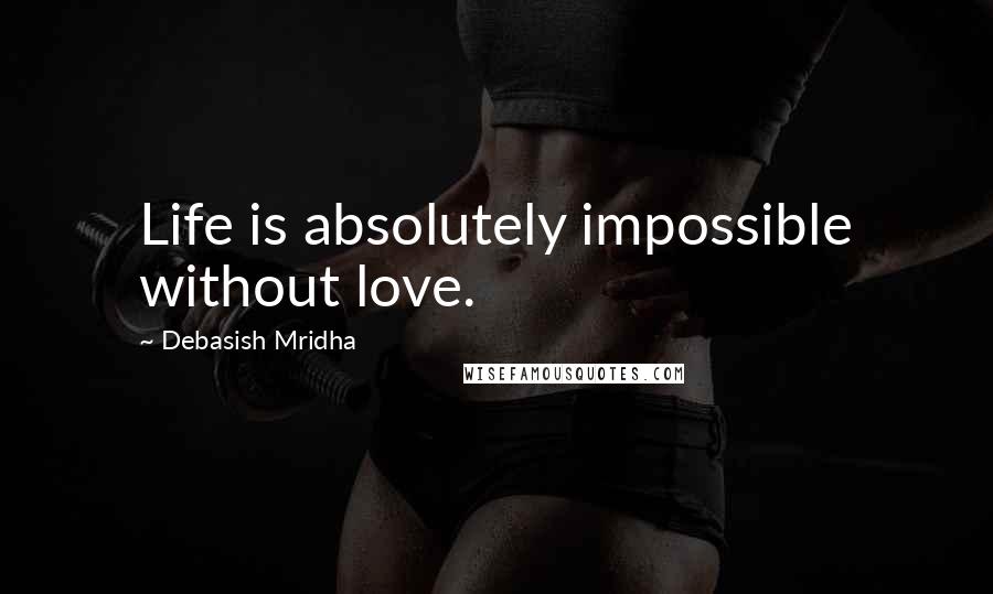 Debasish Mridha Quotes: Life is absolutely impossible without love.