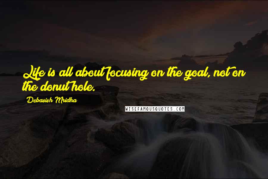 Debasish Mridha Quotes: Life is all about focusing on the goal, not on the donut hole.