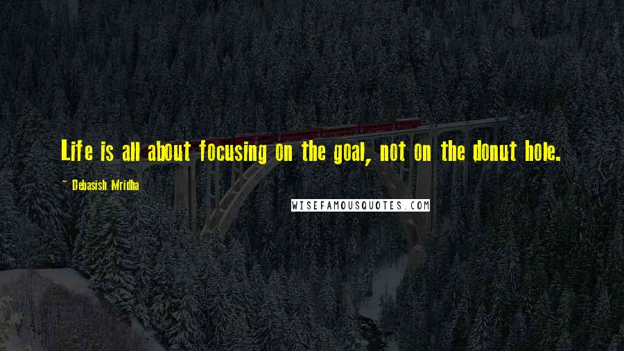 Debasish Mridha Quotes: Life is all about focusing on the goal, not on the donut hole.