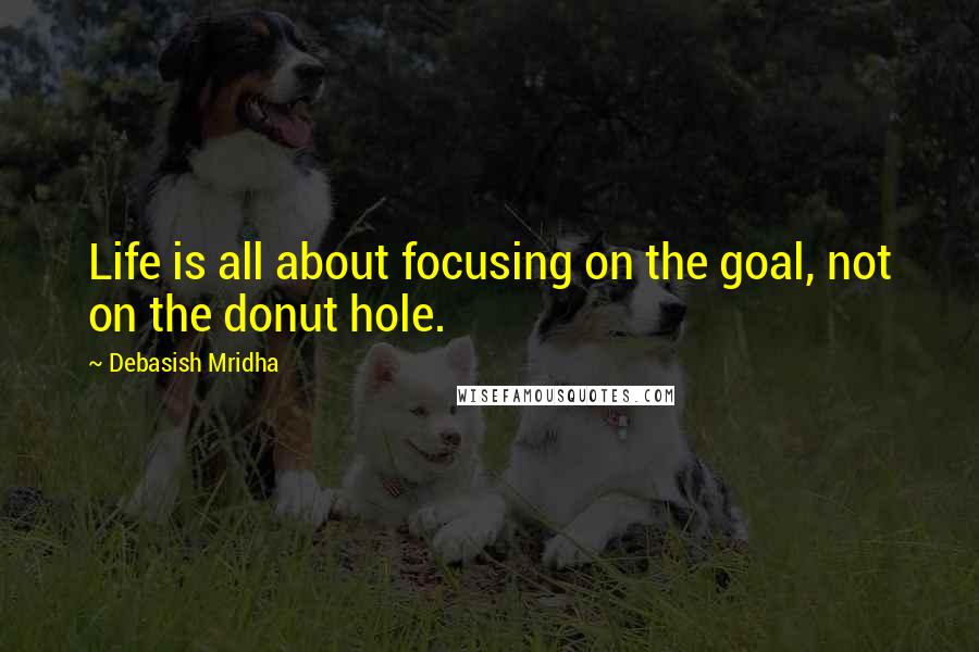 Debasish Mridha Quotes: Life is all about focusing on the goal, not on the donut hole.