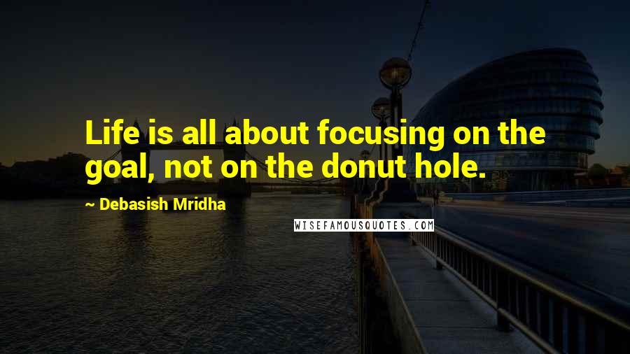 Debasish Mridha Quotes: Life is all about focusing on the goal, not on the donut hole.