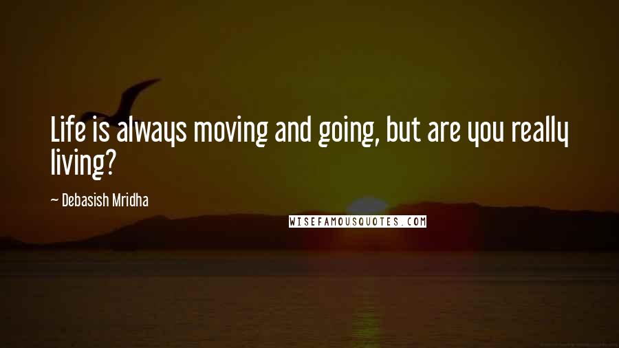 Debasish Mridha Quotes: Life is always moving and going, but are you really living?