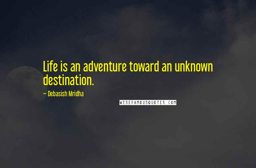 Debasish Mridha Quotes: Life is an adventure toward an unknown destination.