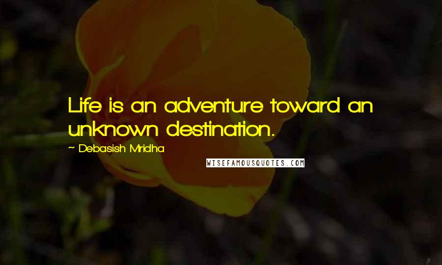 Debasish Mridha Quotes: Life is an adventure toward an unknown destination.