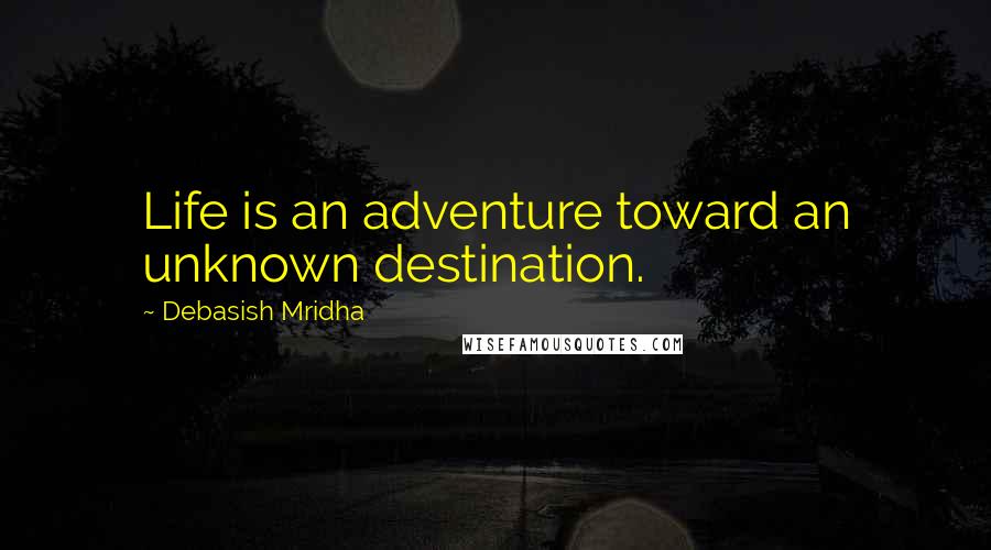 Debasish Mridha Quotes: Life is an adventure toward an unknown destination.