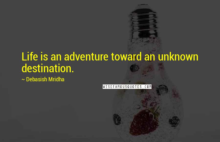 Debasish Mridha Quotes: Life is an adventure toward an unknown destination.