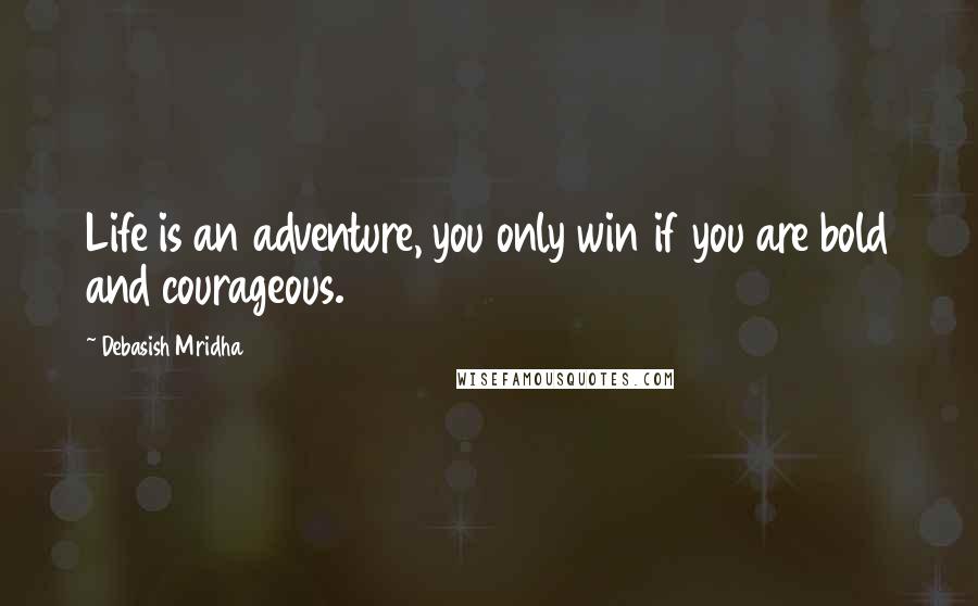 Debasish Mridha Quotes: Life is an adventure, you only win if you are bold and courageous.