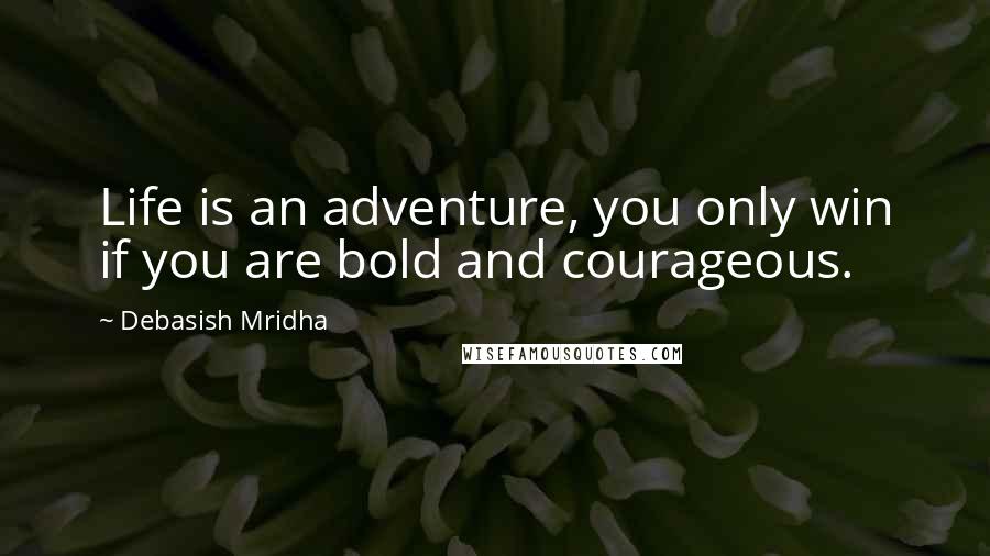 Debasish Mridha Quotes: Life is an adventure, you only win if you are bold and courageous.