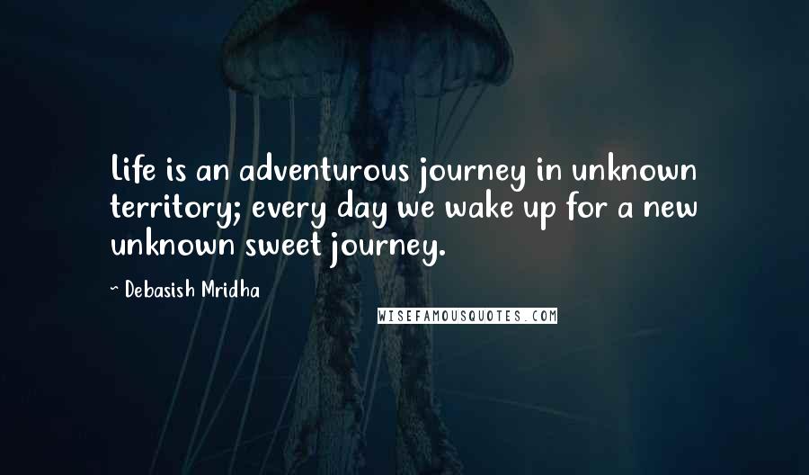 Debasish Mridha Quotes: Life is an adventurous journey in unknown territory; every day we wake up for a new unknown sweet journey.