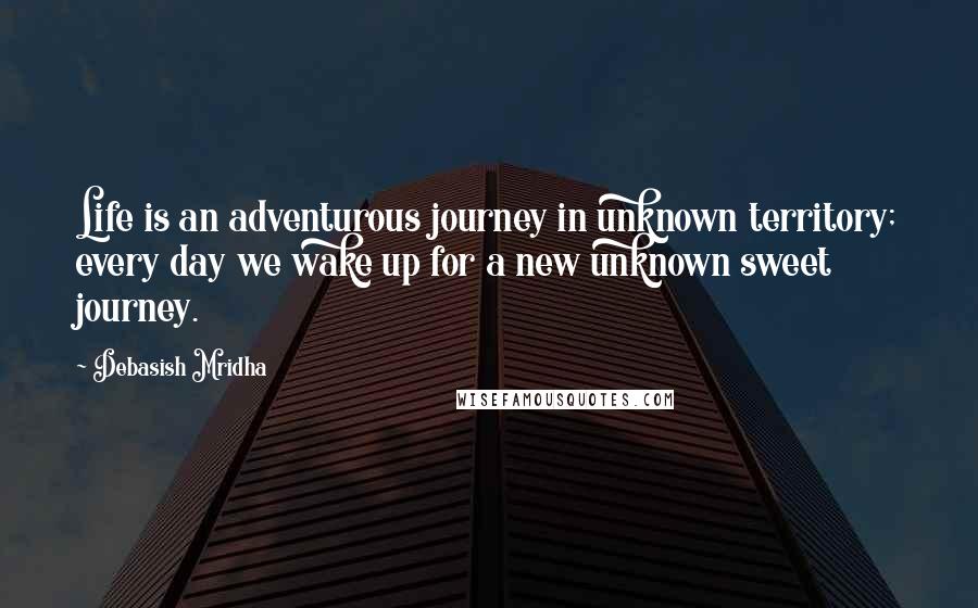 Debasish Mridha Quotes: Life is an adventurous journey in unknown territory; every day we wake up for a new unknown sweet journey.