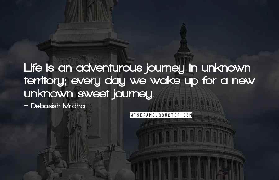 Debasish Mridha Quotes: Life is an adventurous journey in unknown territory; every day we wake up for a new unknown sweet journey.