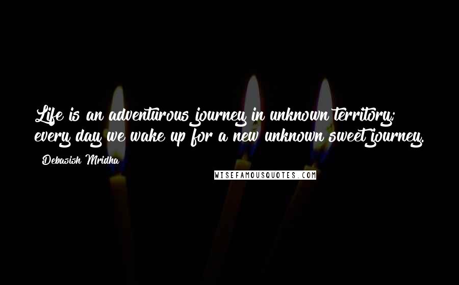 Debasish Mridha Quotes: Life is an adventurous journey in unknown territory; every day we wake up for a new unknown sweet journey.