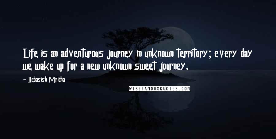 Debasish Mridha Quotes: Life is an adventurous journey in unknown territory; every day we wake up for a new unknown sweet journey.