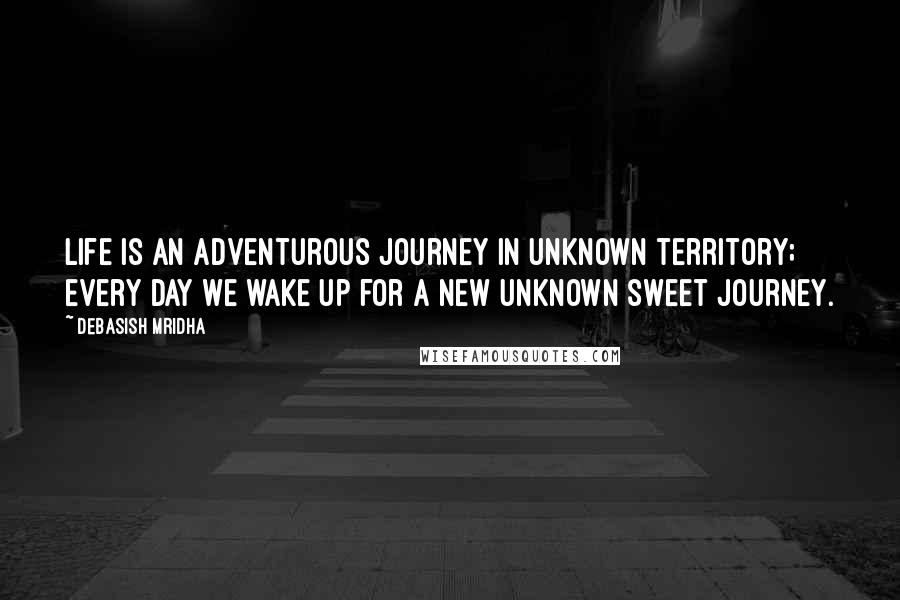 Debasish Mridha Quotes: Life is an adventurous journey in unknown territory; every day we wake up for a new unknown sweet journey.