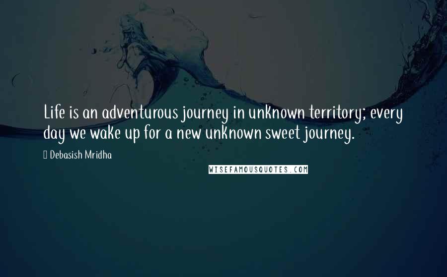 Debasish Mridha Quotes: Life is an adventurous journey in unknown territory; every day we wake up for a new unknown sweet journey.