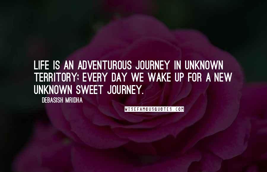 Debasish Mridha Quotes: Life is an adventurous journey in unknown territory; every day we wake up for a new unknown sweet journey.