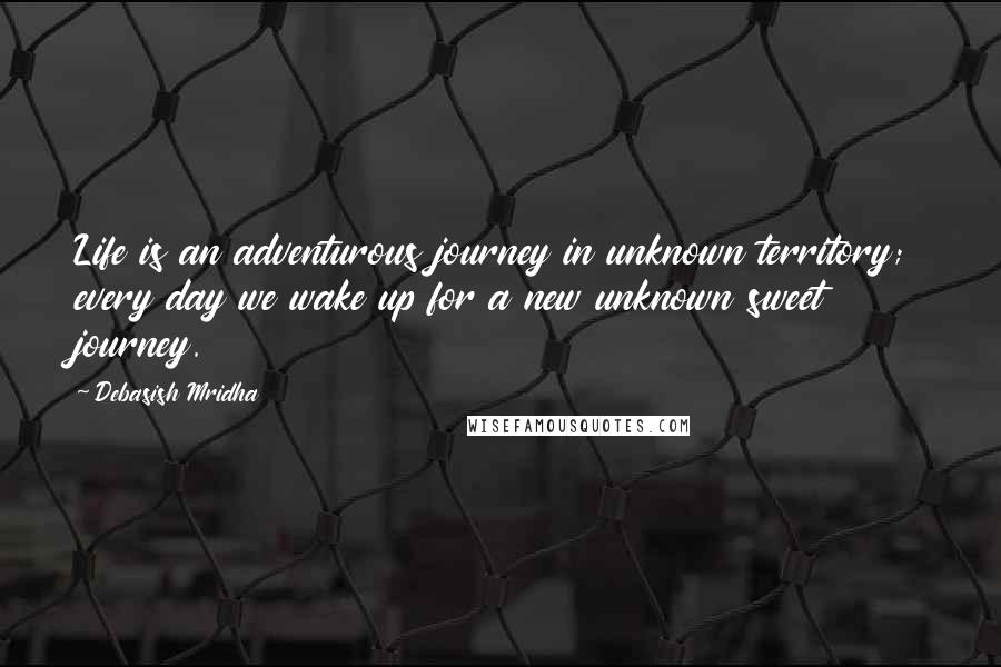 Debasish Mridha Quotes: Life is an adventurous journey in unknown territory; every day we wake up for a new unknown sweet journey.