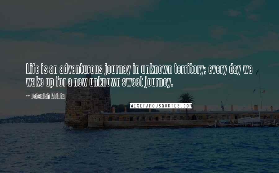 Debasish Mridha Quotes: Life is an adventurous journey in unknown territory; every day we wake up for a new unknown sweet journey.