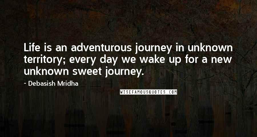 Debasish Mridha Quotes: Life is an adventurous journey in unknown territory; every day we wake up for a new unknown sweet journey.