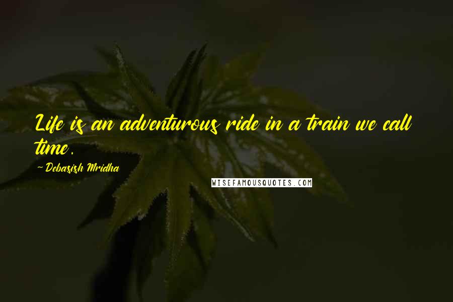 Debasish Mridha Quotes: Life is an adventurous ride in a train we call time.