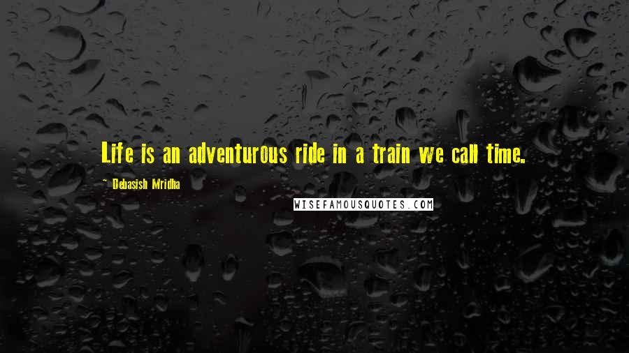 Debasish Mridha Quotes: Life is an adventurous ride in a train we call time.