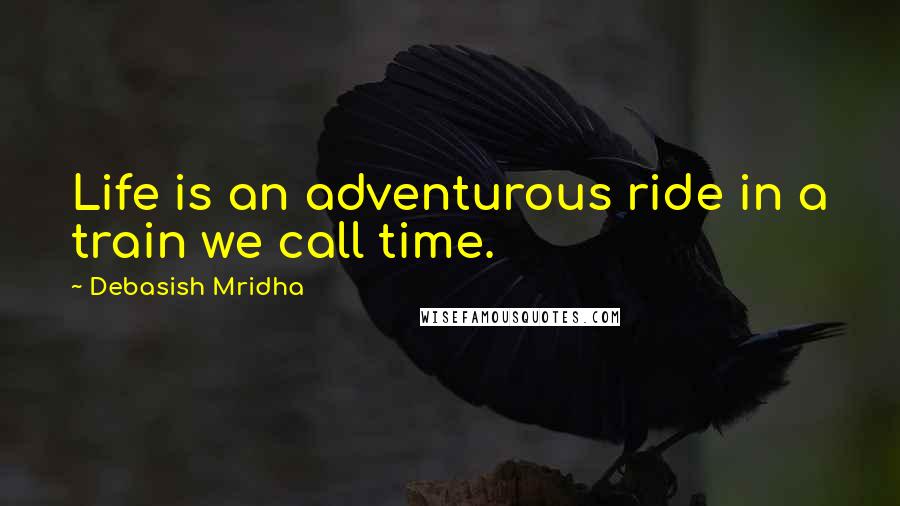 Debasish Mridha Quotes: Life is an adventurous ride in a train we call time.