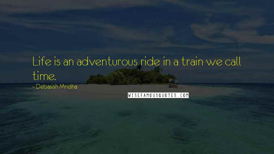 Debasish Mridha Quotes: Life is an adventurous ride in a train we call time.