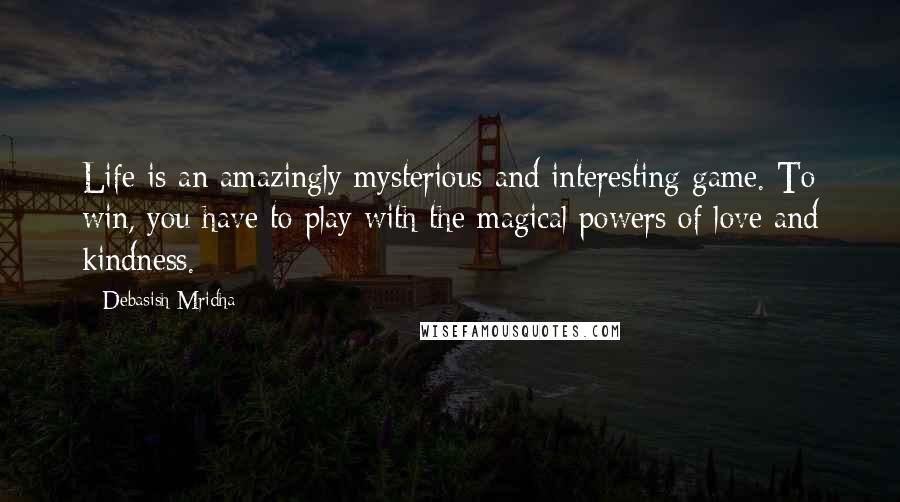 Debasish Mridha Quotes: Life is an amazingly mysterious and interesting game. To win, you have to play with the magical powers of love and kindness.