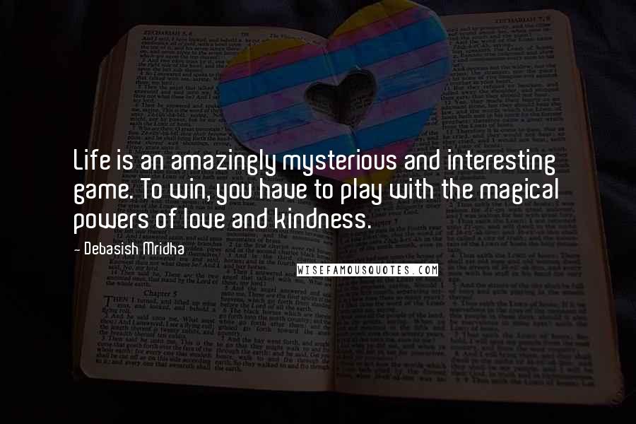 Debasish Mridha Quotes: Life is an amazingly mysterious and interesting game. To win, you have to play with the magical powers of love and kindness.