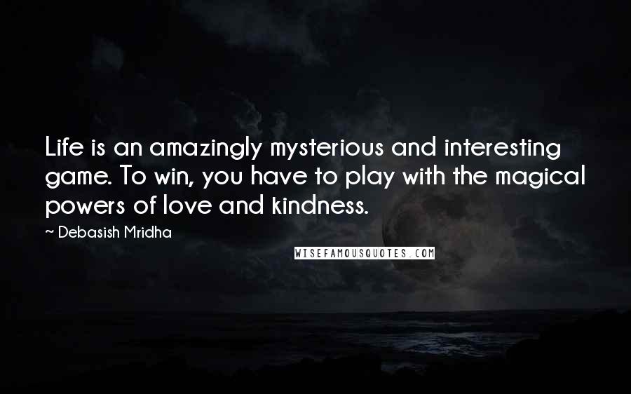 Debasish Mridha Quotes: Life is an amazingly mysterious and interesting game. To win, you have to play with the magical powers of love and kindness.