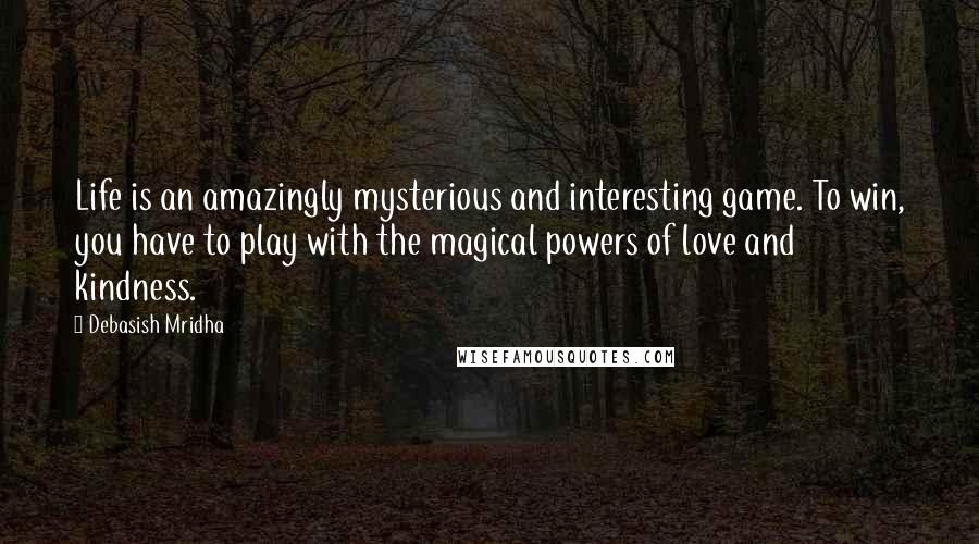 Debasish Mridha Quotes: Life is an amazingly mysterious and interesting game. To win, you have to play with the magical powers of love and kindness.