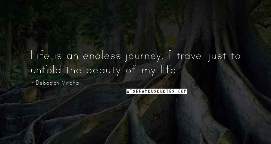 Debasish Mridha Quotes: Life is an endless journey. I travel just to unfold the beauty of my life.