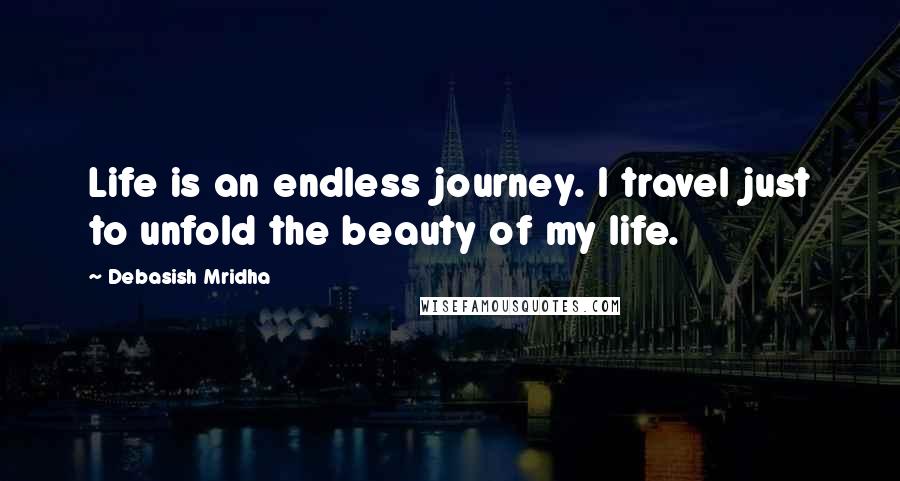 Debasish Mridha Quotes: Life is an endless journey. I travel just to unfold the beauty of my life.