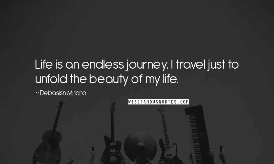 Debasish Mridha Quotes: Life is an endless journey. I travel just to unfold the beauty of my life.