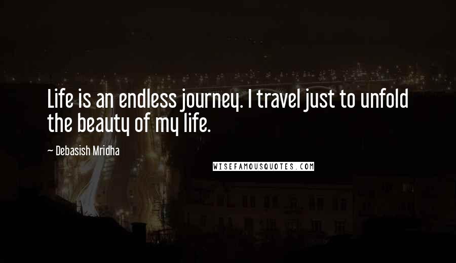 Debasish Mridha Quotes: Life is an endless journey. I travel just to unfold the beauty of my life.