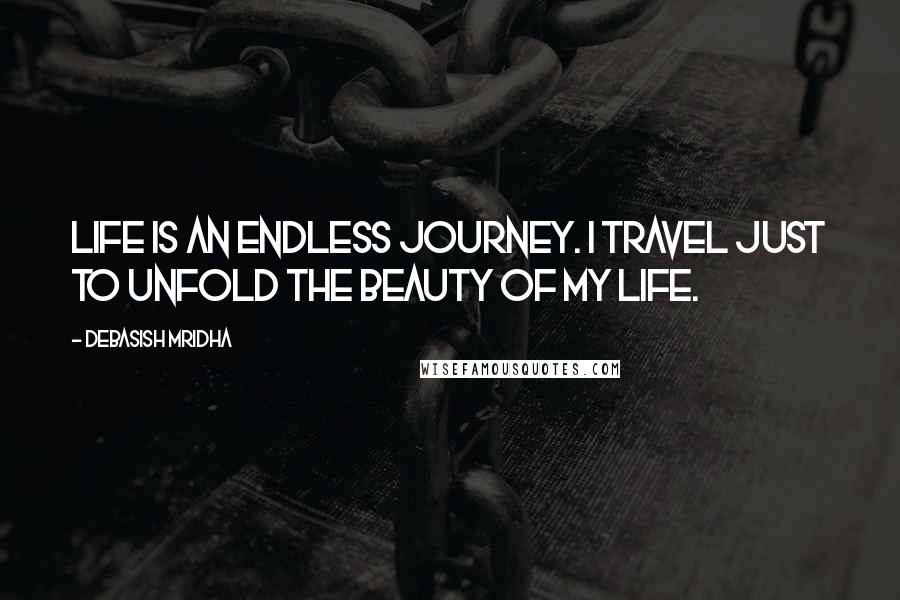 Debasish Mridha Quotes: Life is an endless journey. I travel just to unfold the beauty of my life.