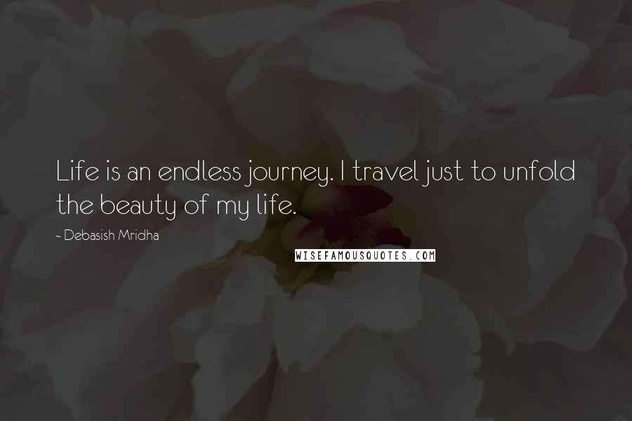 Debasish Mridha Quotes: Life is an endless journey. I travel just to unfold the beauty of my life.